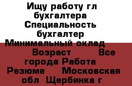 Ищу работу гл. бухгалтера › Специальность ­ бухгалтер › Минимальный оклад ­ 30 000 › Возраст ­ 41 - Все города Работа » Резюме   . Московская обл.,Щербинка г.